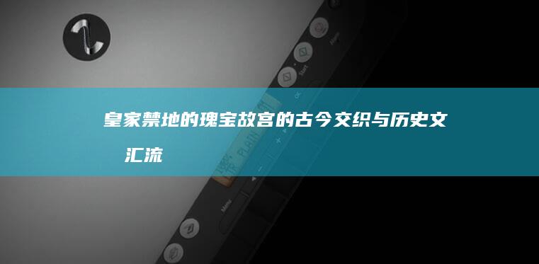 皇家禁地的瑰宝：故宫的古今交织与历史文化汇流