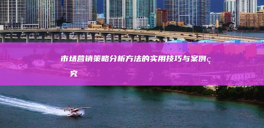 市场营销策略分析方法的实用技巧与案例研究